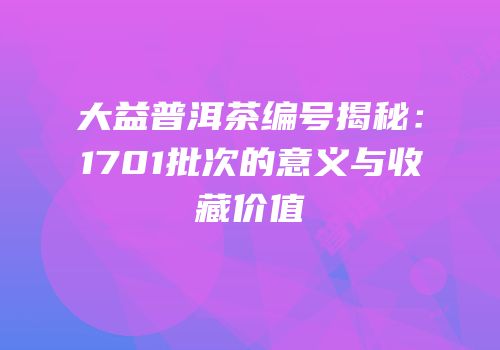 大益普洱茶编号揭秘：1701批次的意义与收藏价值