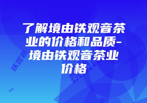 了解境由铁观音茶业的价格和品质-境由铁观音茶业价格