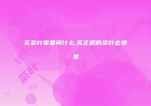 买茶叶需要问什么,买正规的茶叶去哪里