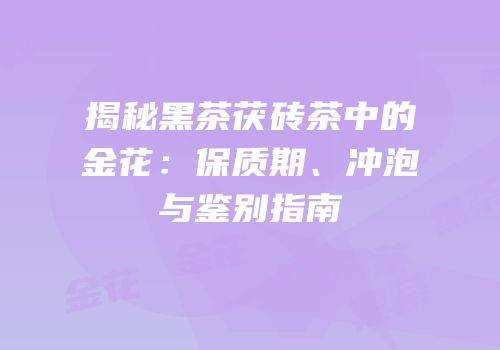 揭秘黑茶茯砖茶中的金花：保质期、冲泡与鉴别指南