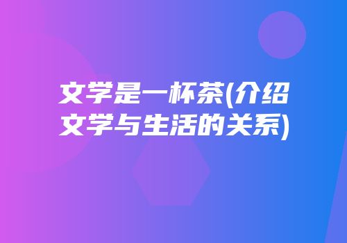 文学是一杯茶(介绍文学与生活的关系)