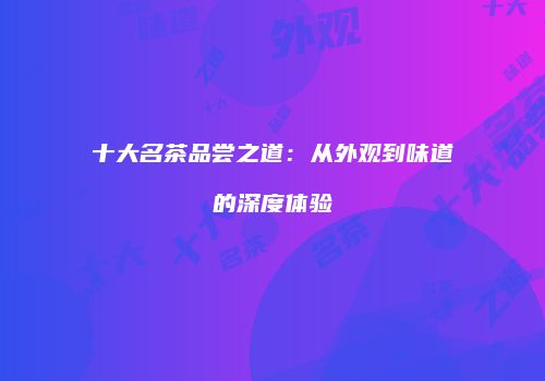 十大名茶品尝之道：从外观到味道的深度体验
