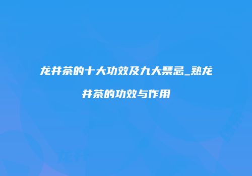 龙井茶的十大功效及九大禁忌_熟龙井茶的功效与作用