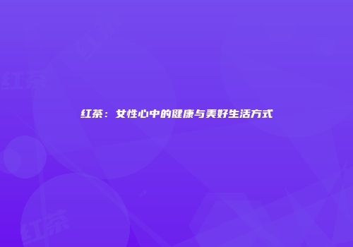 红茶：女性心中的健康与美好生活方式