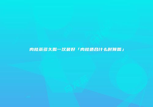 肉桂茶多久喝一次最好「肉桂适合什么时候喝」