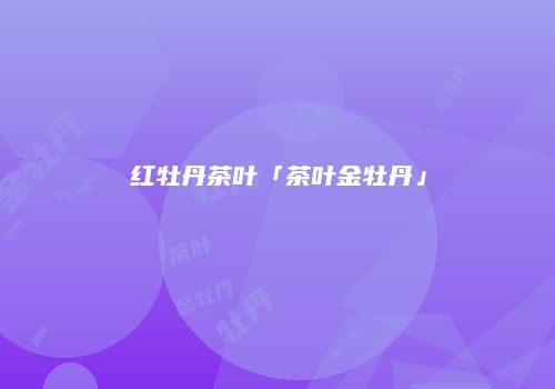 红牡丹茶叶「茶叶金牡丹」