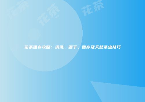 花茶保存攻略：清洗、晒干、储存及天然杀虫技巧