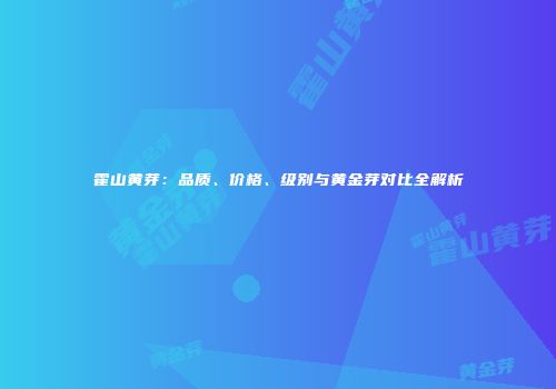 霍山黄芽：品质、价格、级别与黄金芽对比全解析