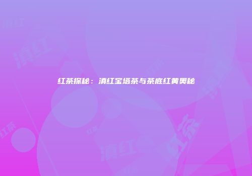 红茶探秘：滇红宝塔茶与茶底红黄奥秘