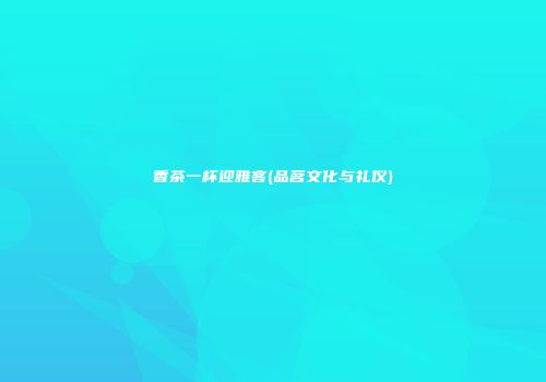香茶一杯迎雅客(品茗文化与礼仪)
