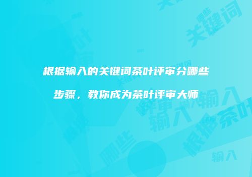 根据输入的关键词茶叶评审分哪些步骤，教你成为茶叶评审大师
