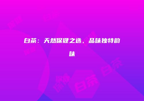 白茶：天然保健之选，品味独特韵味