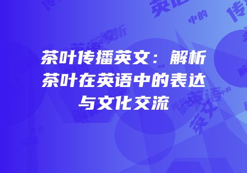 茶叶传播英文：解析茶叶在英语中的表达与文化交流