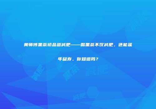 黄师傅黑茶初品道减肥——喝黑茶不仅减肥，还能延年益寿，你知道吗？
