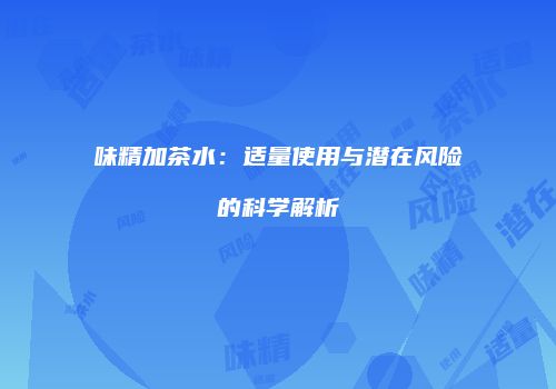 味精加茶水：适量使用与潜在风险的科学解析