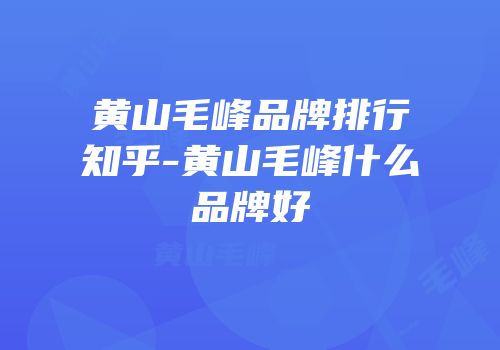 黄山毛峰品牌排行知乎-黄山毛峰什么品牌好