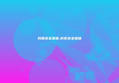 我国茶圣是谁,历史茶圣是谁