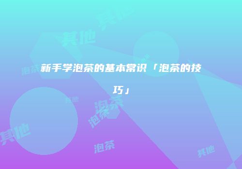 新手学泡茶的基本常识「泡茶的技巧」