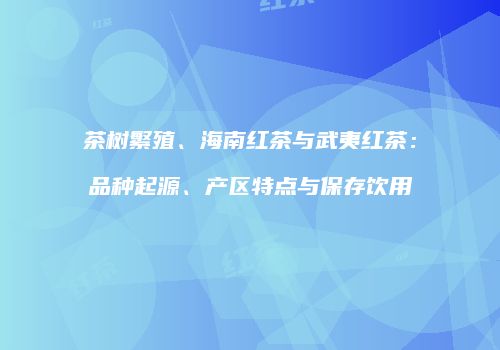 茶树繁殖、海南红茶与武夷红茶：品种起源、产区特点与保存饮用