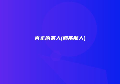 真正的茶人(那茶那人)