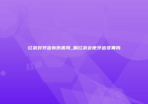 红茶对牙齿有伤害吗_喝红茶会使牙齿变黄吗