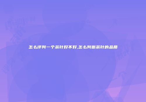 怎么评判一个茶叶好不好,怎么判断茶叶的品质