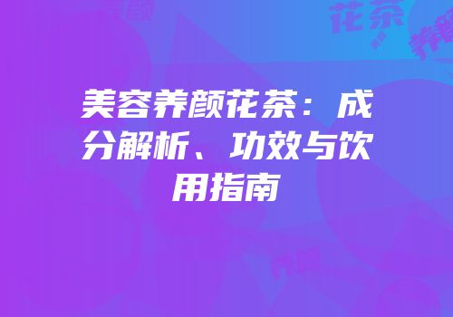 美容养颜花茶：成分解析、功效与饮用指南