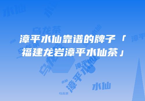漳平水仙靠谱的牌子「福建龙岩漳平水仙茶」