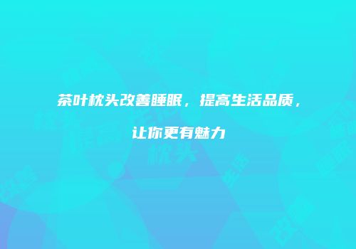 茶叶枕头改善睡眠，提高生活品质，让你更有魅力
