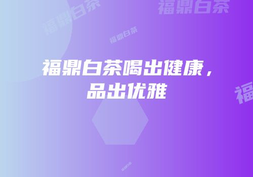 福鼎白茶喝出健康，品出优雅