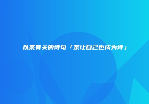 以茶有关的诗句「茶让自己也成为诗」