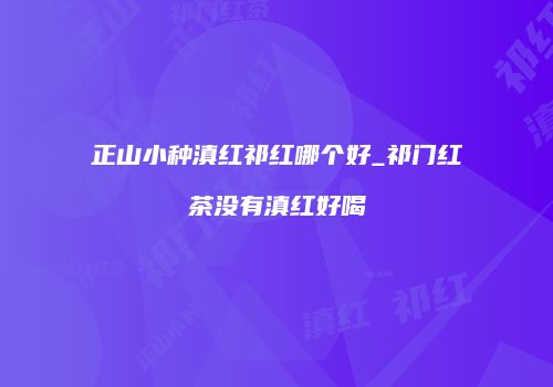 正山小种滇红祁红哪个好_祁门红茶没有滇红好喝