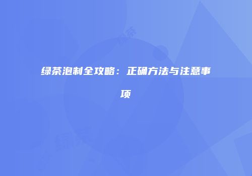 绿茶泡制全攻略：正确方法与注意事项