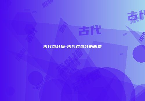 古代茶叶罐-古代对茶叶的限制