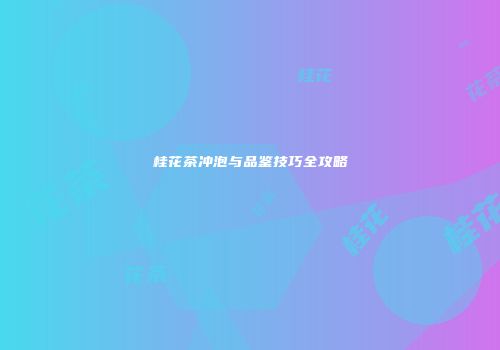 桂花茶冲泡与品鉴技巧全攻略