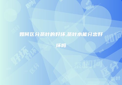 如何区分茶叶的好坏,茶叶水能分出好坏吗