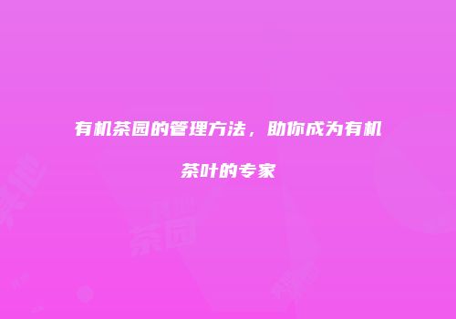 有机茶园的管理方法，助你成为有机茶叶的专家