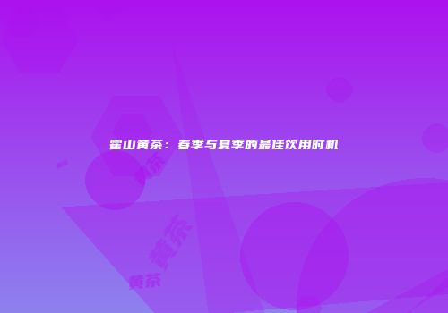 霍山黄茶：春季与夏季的最佳饮用时机