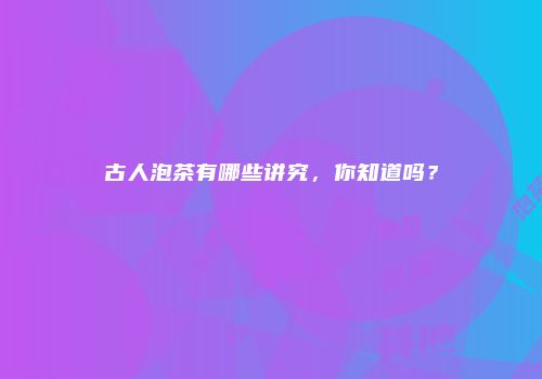 古人泡茶有哪些讲究，你知道吗？