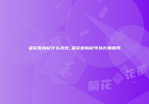 菊花配枸杞什么功效_菊花配枸杞可以长期喝吗