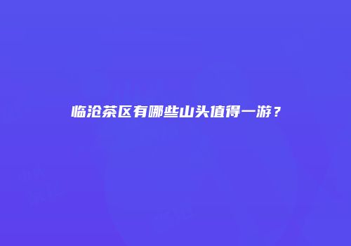 临沧茶区有哪些山头值得一游？