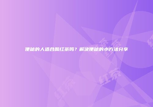 便秘的人适合喝红茶吗？解决便秘的小方法分享