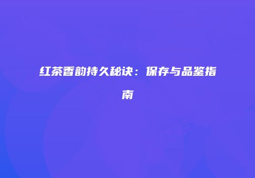红茶香韵持久秘诀：保存与品鉴指南