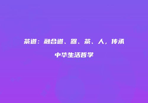 茶道：融合道、器、茶、人，传承中华生活哲学