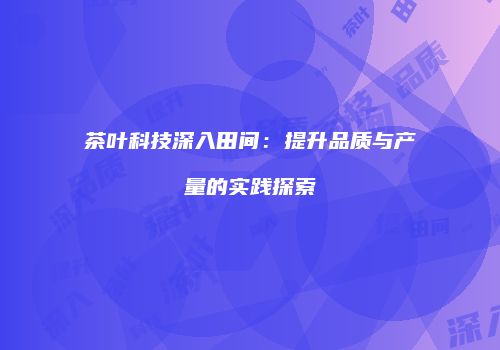 茶叶科技深入田间：提升品质与产量的实践探索