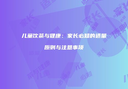 儿童饮茶与健康：家长必知的适量原则与注意事项
