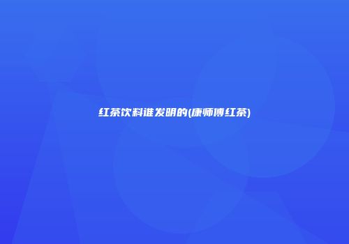 红茶饮料谁发明的(康师傅红茶)