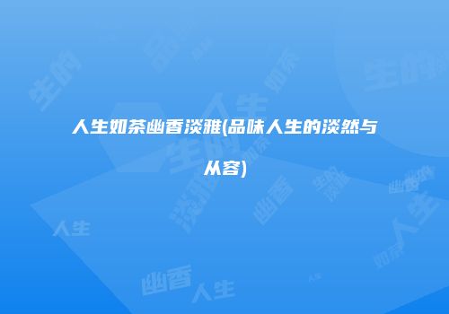 人生如茶幽香淡雅(品味人生的淡然与从容)