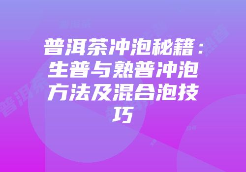 普洱茶冲泡秘籍：生普与熟普冲泡方法及混合泡技巧