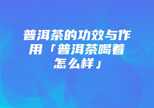 普洱茶的功效与作用「普洱茶喝着怎么样」